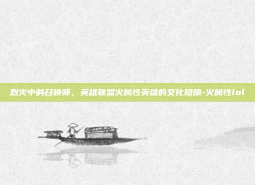 烈火中的召唤师,英雄联盟火属性英雄的文化隐喻-火属性lol