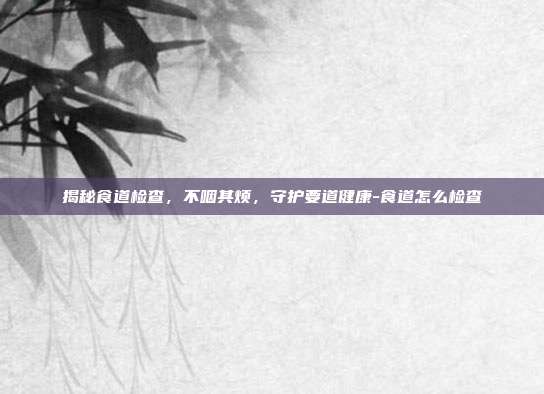 揭秘食道检查,不咽其烦,守护要道健康-食道怎么检查