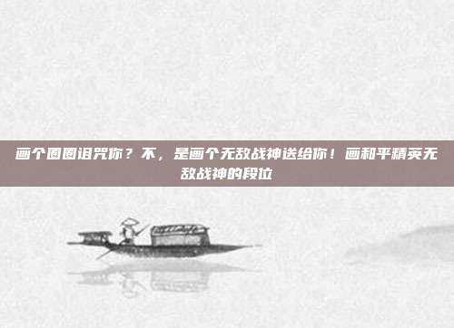 画个圈圈诅咒你?不,是画个无敌战神送给你!画和平精英无敌战神的段位
