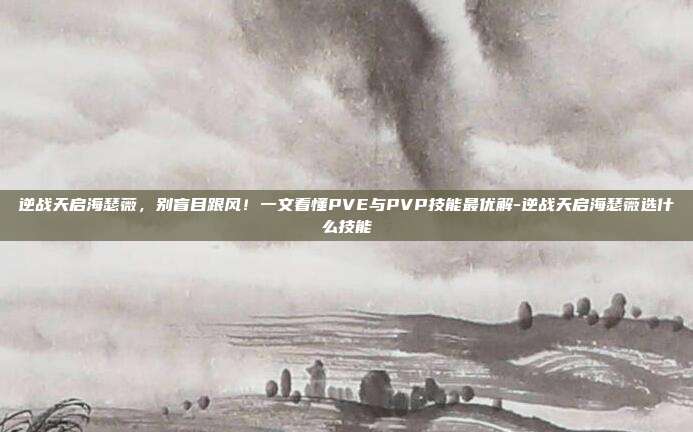 逆战天启海瑟薇,别盲目跟风!一文看懂PVE与PVP技能最优解-逆战天启海瑟薇选什么技能