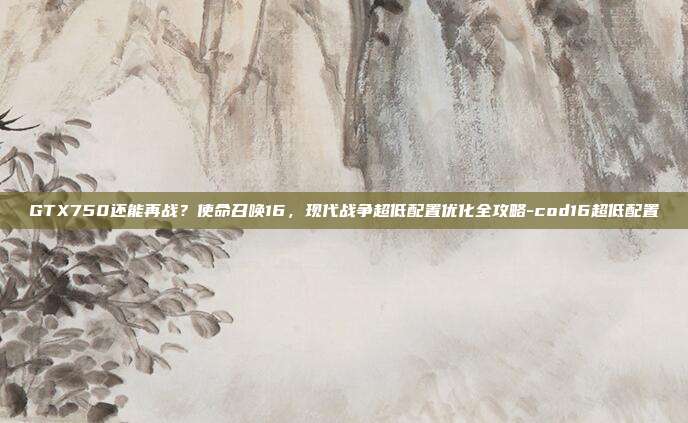 GTX750还能再战?使命召唤16,现代战争超低配置优化全攻略-cod16超低配置