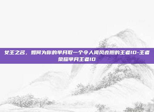 女王之名,如何为你的芈月取一个令人闻风丧胆的王者ID-王者荣耀芈月王者ID
