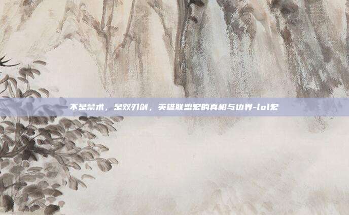 不是禁术，是双刃剑，英雄联盟宏的真相与边界-lol宏
