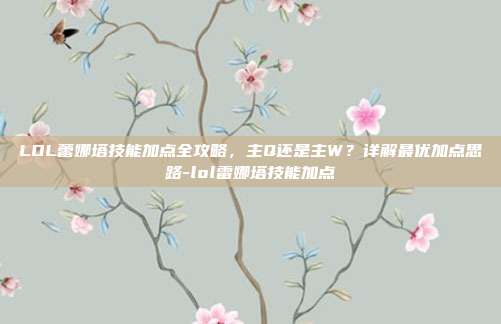 LOL蕾娜塔技能加点全攻略,主Q还是主W?详解最优加点思路-lol雷娜塔技能加点