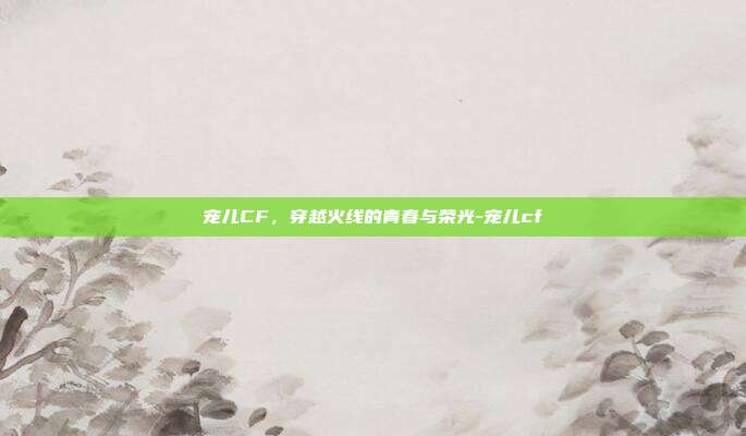 宠儿CF,穿越火线的青春与荣光-宠儿cf