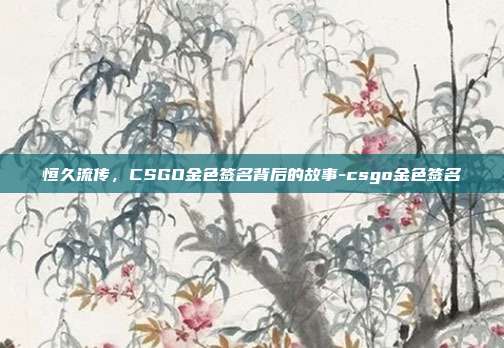 恒久流传,CSGO金色签名背后的故事-csgo金色签名