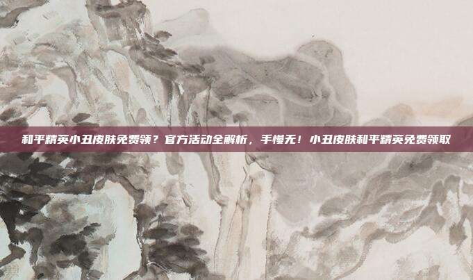 和平精英小丑皮肤免费领?官方活动全解析,手慢无!小丑皮肤和平精英免费领取