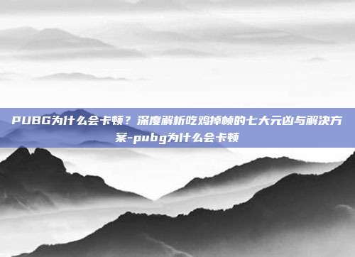 PUBG为什么会卡顿?深度解析吃鸡掉帧的七大元凶与解决方案-pubg为什么会卡顿
