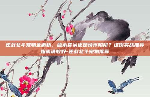 逆战北斗宠物全解析,版本答案还是情怀陷阱?这份实战推荐指南请收好-逆战北斗宠物推荐