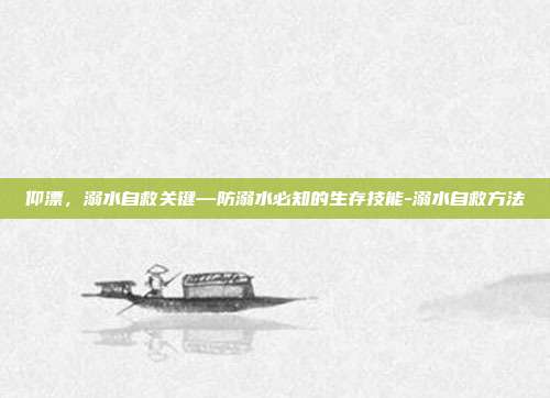 仰漂,溺水自救关键—防溺水必知的生存技能-溺水自救方法