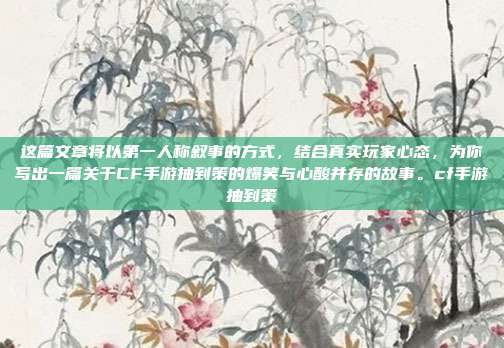 这篇文章将以第一人称叙事的方式,结合真实玩家心态,为你写出一篇关于CF手游抽到策的爆笑与心酸并存的故事。cf手游抽到策