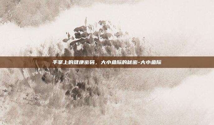 手掌上的健康密码,大小鱼际的秘密-大小鱼际