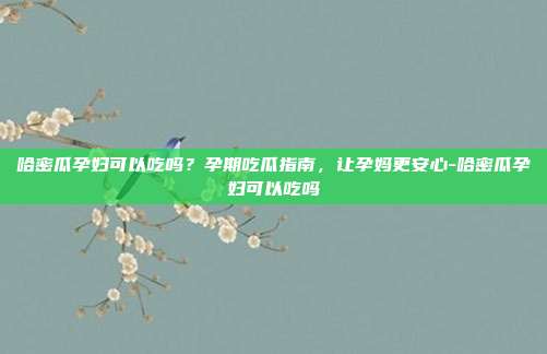 哈密瓜孕妇可以吃吗?孕期吃瓜指南,让孕妈更安心-哈密瓜孕妇可以吃吗