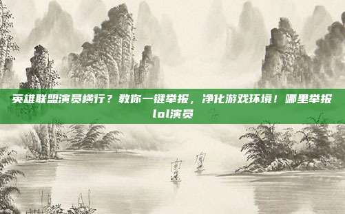 英雄联盟演员横行?教你一键举报,净化游戏环境!哪里举报lol演员