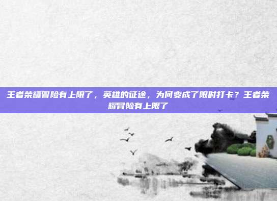 王者荣耀冒险有上限了,英雄的征途,为何变成了限时打卡?王者荣耀冒险有上限了