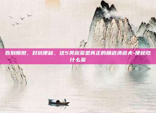 告别腹担，对抗便秘，这5类蔬菜是真正的肠道清道夫-便秘吃什么菜