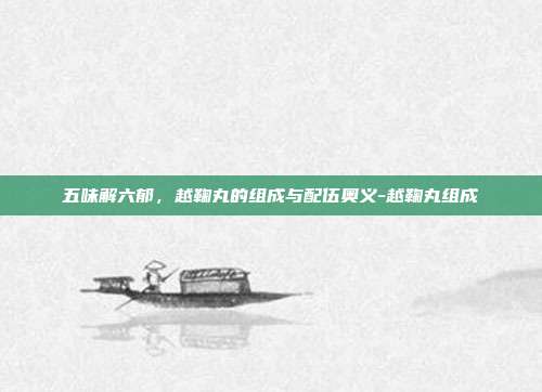 五味解六郁,越鞠丸的组成与配伍奥义-越鞠丸组成