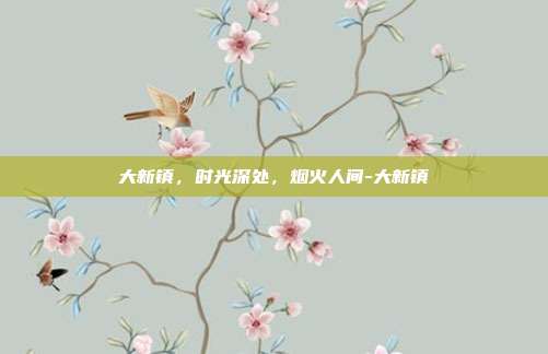 大新镇,时光深处,烟火人间-大新镇