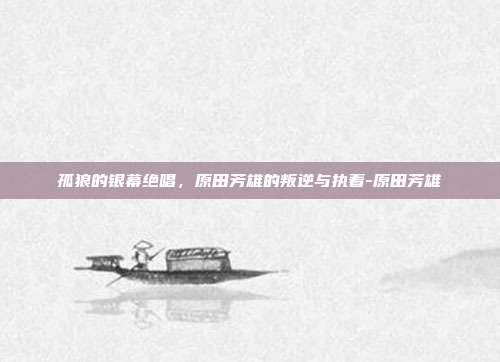 孤狼的银幕绝唱,原田芳雄的叛逆与执着-原田芳雄