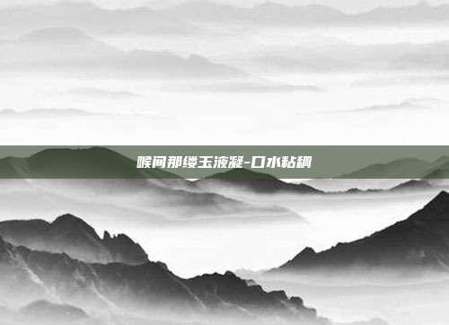 喉间那缕玉液凝-口水粘稠