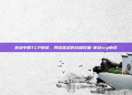 逆战中的TCP协议，网络延迟的终极较量-逆战tcp协议