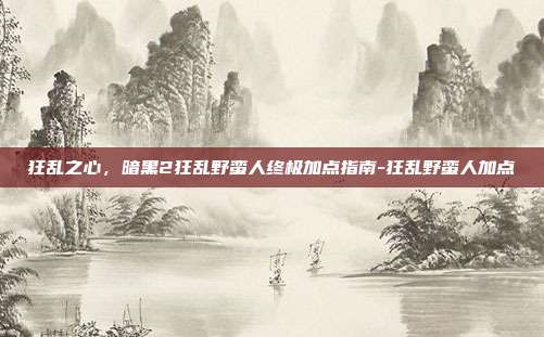 狂乱之心,暗黑2狂乱野蛮人终极加点指南-狂乱野蛮人加点