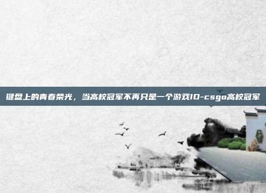 键盘上的青春荣光,当高校冠军不再只是一个游戏ID-csgo高校冠军