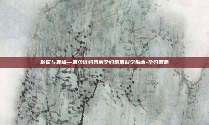 辟谣与真知—写给准妈妈的孕妇禁忌科学指南-孕妇禁忌