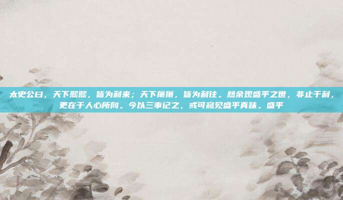 太史公曰，天下熙熙，皆为利来；天下攘攘，皆为利往。然余观盛平之世，非止于利，更在于人心所向。今以三事记之，或可窥见盛平真味。盛平
