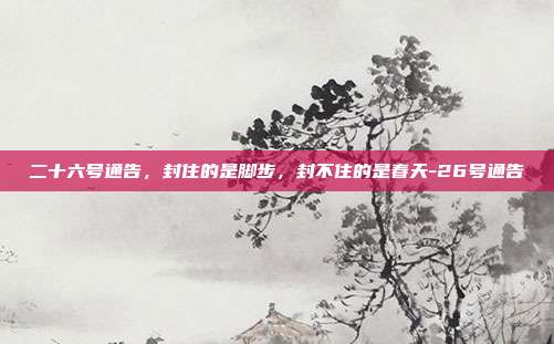 二十六号通告,封住的是脚步,封不住的是春天-26号通告