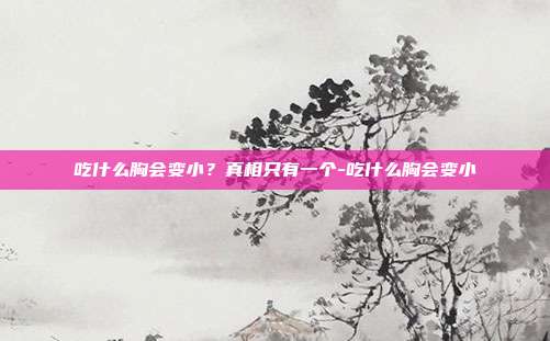 吃什么胸会变小?真相只有一个-吃什么胸会变小