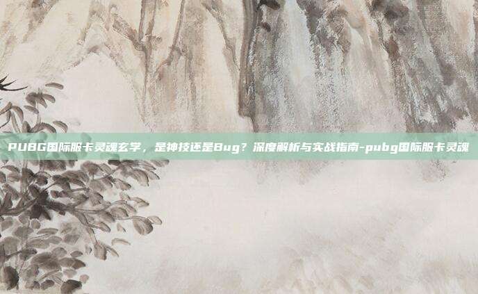 PUBG国际服卡灵魂玄学,是神技还是Bug?深度解析与实战指南-pubg国际服卡灵魂
