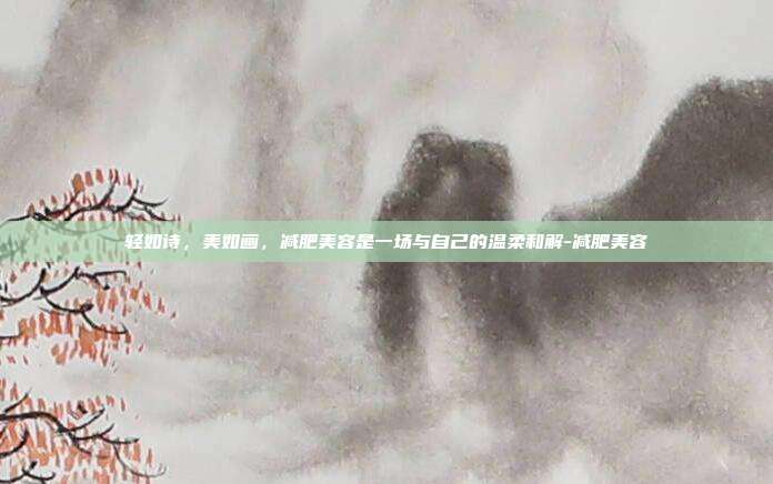 轻如诗,美如画,减肥美容是一场与自己的温柔和解-减肥美容