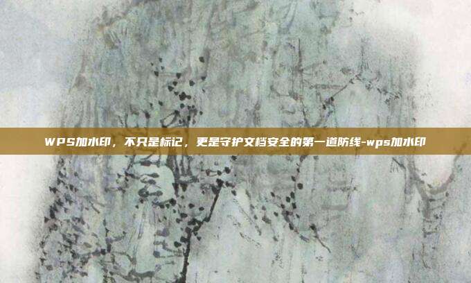 WPS加水印,不只是标记,更是守护文档安全的第一道防线-wps加水印