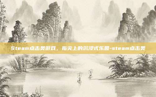 Steam点击类游戏,指尖上的沉浸式乐园-steam点击类