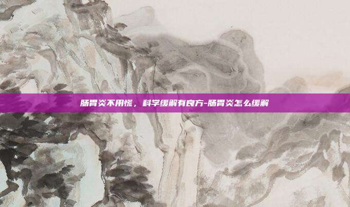 肠胃炎不用慌,科学缓解有良方-肠胃炎怎么缓解