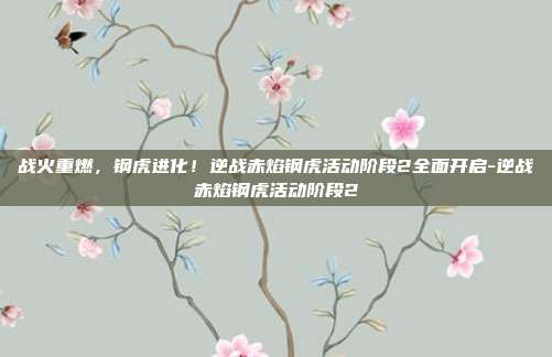 战火重燃,钢虎进化!逆战赤焰钢虎活动阶段2全面开启-逆战赤焰钢虎活动阶段2