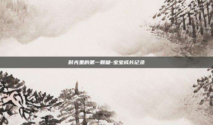 时光里的第一颗糖-宝宝成长记录