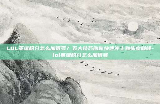 LOL英雄积分怎么加得多?五大技巧助你快速冲上熟练度巅峰-lol英雄积分怎么加得多