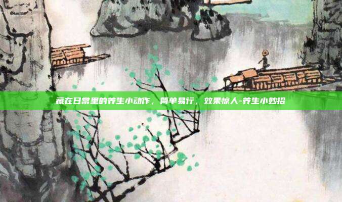 藏在日常里的养生小动作,简单易行,效果惊人-养生小妙招