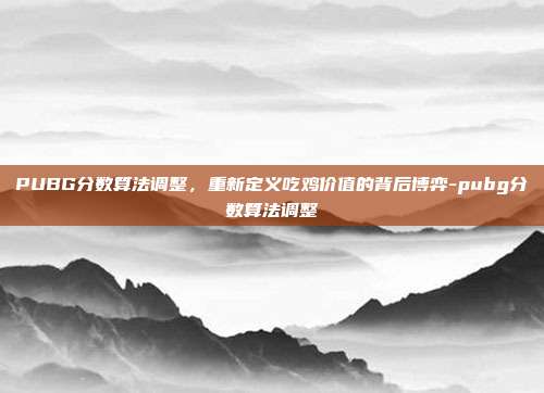 PUBG分数算法调整,重新定义吃鸡价值的背后博弈-pubg分数算法调整