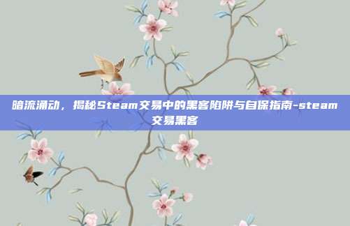 暗流涌动,揭秘Steam交易中的黑客陷阱与自保指南-steam交易黑客