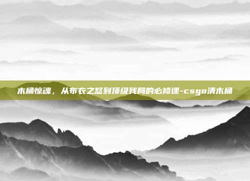 木桶惊魂,从布衣之怒到顶级残局的必修课-csgo清木桶