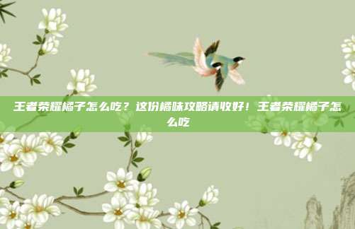 王者荣耀橘子怎么吃？这份橘味攻略请收好！王者荣耀橘子怎么吃