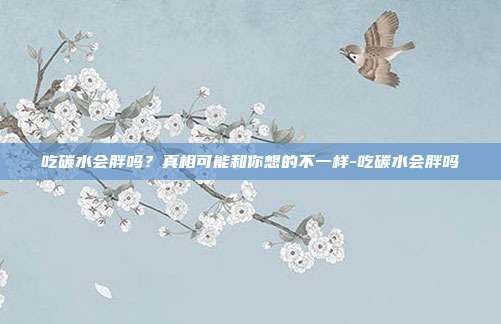 吃碳水会胖吗?真相可能和你想的不一样-吃碳水会胖吗