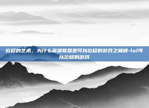 位移的艺术,为什么英雄联盟是可以位移的游戏之巅峰-lol可以位移的游戏