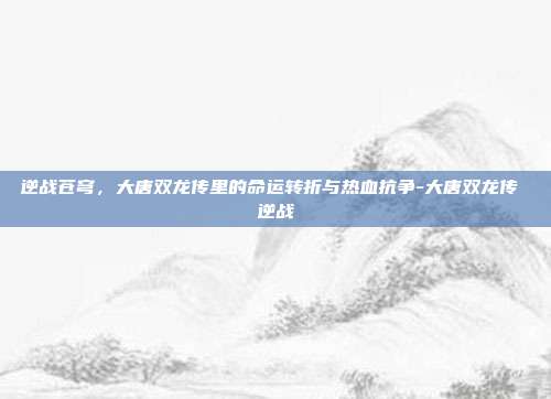 逆战苍穹,大唐双龙传里的命运转折与热血抗争-大唐双龙传 逆战