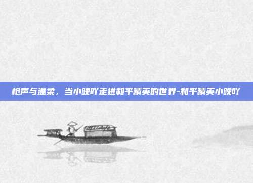 枪声与温柔,当小晚吖走进和平精英的世界-和平精英小晚吖