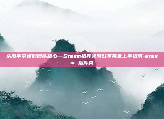 从甩手掌柜到钢铁雄心—Steam指挥类游戏不完全上手指南-steam 指挥类