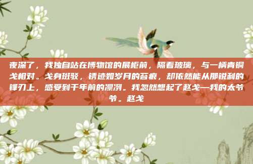 夜深了,我独自站在博物馆的展柜前,隔着玻璃,与一柄青铜戈相对。戈身斑驳,锈迹如岁月的苔痕,却依然能从那锐利的锋刃上,感受到千年前的凛冽。我忽然想起了赵戈—我的太爷爷。赵戈